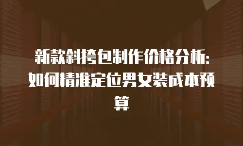 新款斜挎包制作价格分析：如何精准定位男女装成本预算