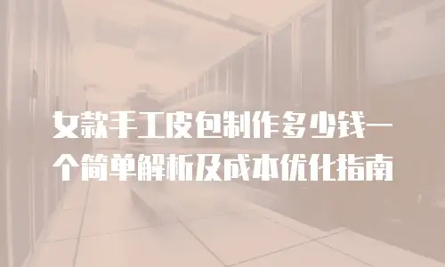 女款手工皮包制作多少钱一个简单解析及成本优化指南