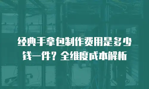 经典手拿包制作费用是多少钱一件？全维度成本解析