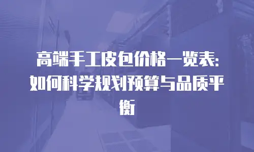 高端手工皮包价格一览表：如何科学规划预算与品质平衡