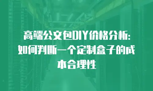 高端公文包DIY价格分析：如何判断一个定制盒子的成本合理性
