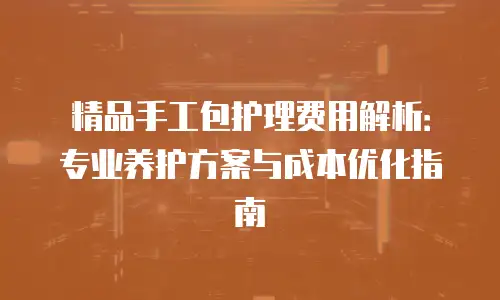 精品手工包护理费用解析：专业养护方案与成本优化指南