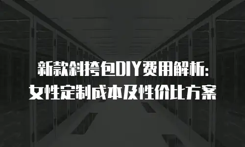 新款斜挎包DIY费用解析：女性定制成本及性价比方案
