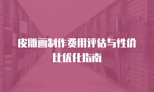 皮雕画制作费用评估与性价比优化指南