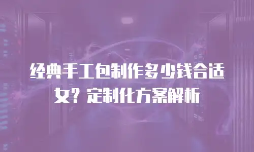 经典手工包制作多少钱合适女？定制化方案解析