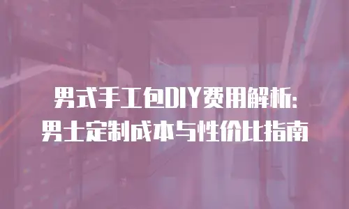 男式手工包DIY费用解析：男士定制成本与性价比指南