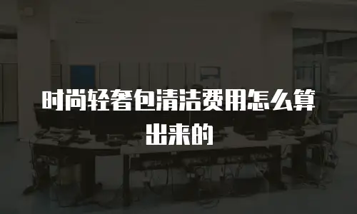 时尚轻奢包清洁费用怎么算出来的