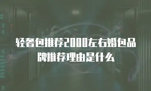 轻奢包推荐2000左右婚包品牌推荐理由是什么