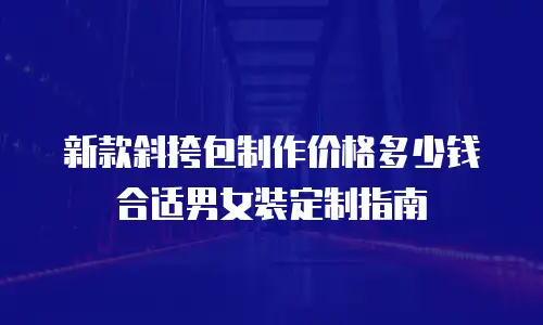 新款斜挎包制作价格多少钱合适男女装定制指南