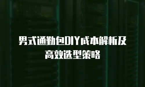 男式通勤包DIY成本解析及高效选型策略