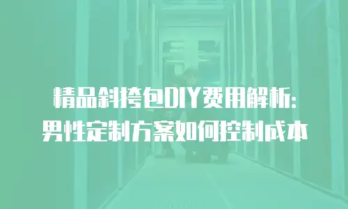 精品斜挎包DIY费用解析：男性定制方案如何控制成本
