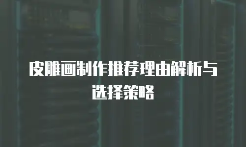 皮雕画制作推荐理由解析与选择策略