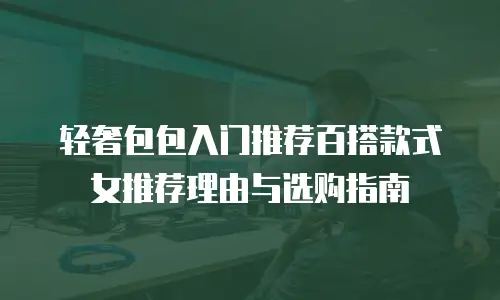 轻奢包包入门推荐百搭款式女推荐理由与选购指南