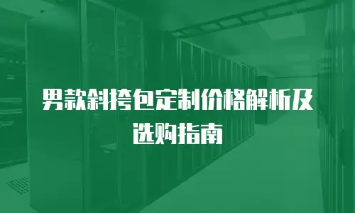 男款斜挎包定制价格解析及选购指南