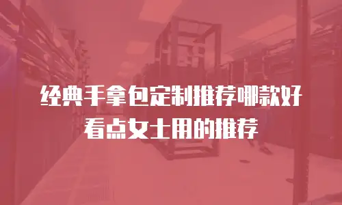 经典手拿包定制推荐哪款好看点女士用的推荐
