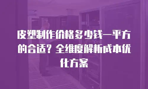 皮塑制作价格多少钱一平方的合适？全维度解析成本优化方案