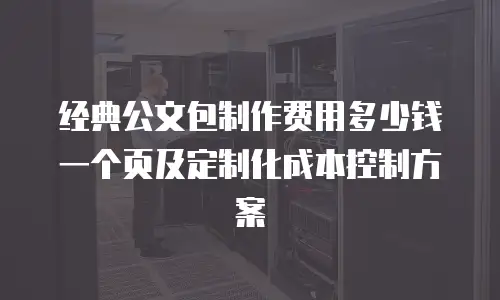 经典公文包制作费用多少钱一个页及定制化成本控制方案
