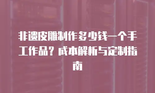 非遗皮雕制作多少钱一个手工作品？成本解析与定制指南