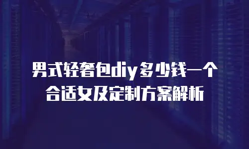 男式轻奢包diy多少钱一个合适女及定制方案解析