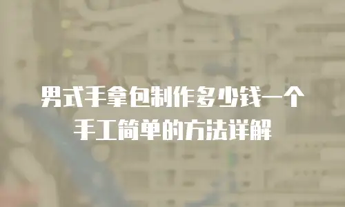 男式手拿包制作多少钱一个手工简单的方法详解