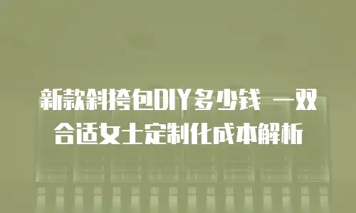 新款斜挎包DIY多少钱 一双合适女士定制化成本解析
