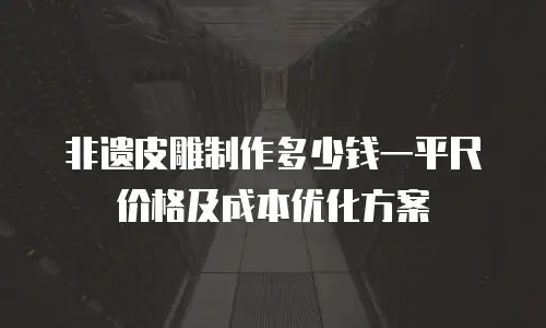 非遗皮雕制作多少钱一平尺价格及成本优化方案