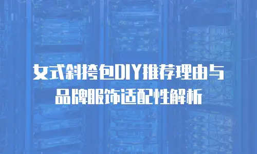 女式斜挎包DIY推荐理由与品牌服饰适配性解析