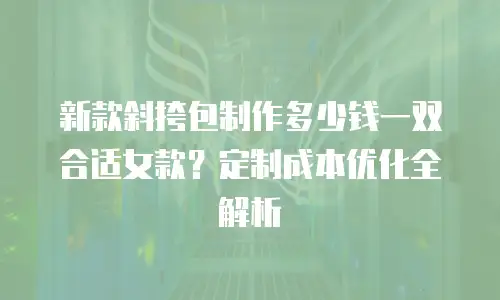 新款斜挎包制作多少钱一双合适女款？定制成本优化全解析