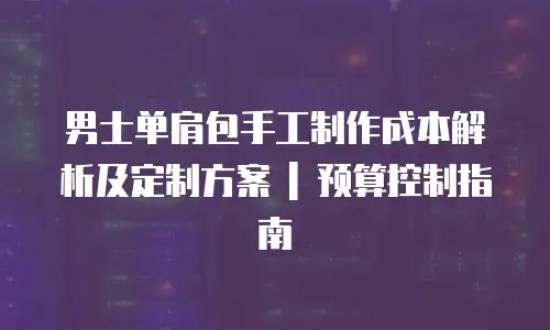 男士单肩包手工制作成本解析及定制方案 | 预算控制指南