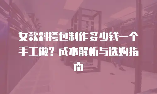女款斜挎包制作多少钱一个手工做？成本解析与选购指南