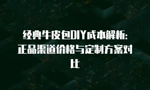 经典牛皮包DIY成本解析：正品渠道价格与定制方案对比