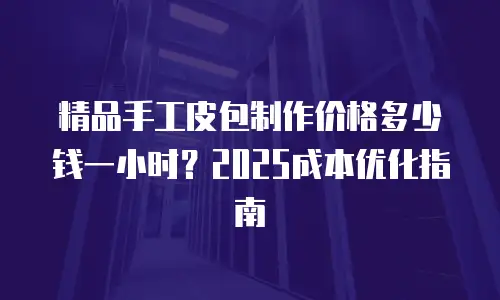 精品手工皮包制作价格多少钱一小时？2025成本优化指南