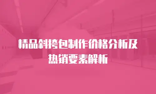 精品斜挎包制作价格分析及热销要素解析