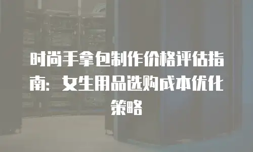 时尚手拿包制作价格评估指南：女生用品选购成本优化策略
