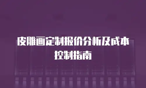 皮雕画定制报价分析及成本控制指南