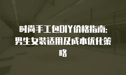 时尚手工包DIY价格指南：男生女装适用及成本优化策略