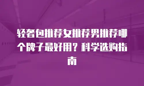 轻奢包推荐女推荐男推荐哪个牌子最好用？科学选购指南