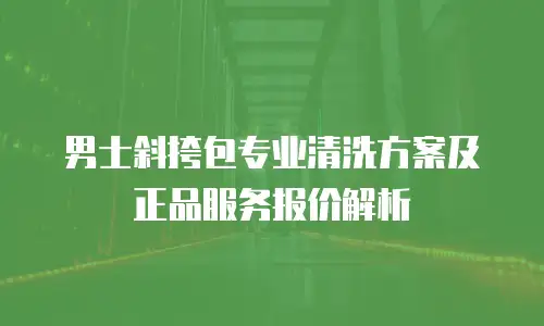 男士斜挎包专业清洗方案及正品服务报价解析
