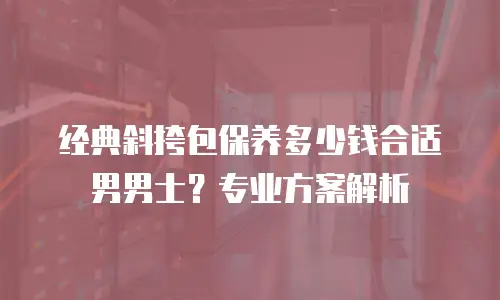 经典斜挎包保养多少钱合适男男士？专业方案解析