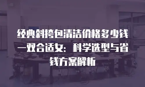 经典斜挎包清洁价格多少钱一双合适女：科学选型与省钱方案解析