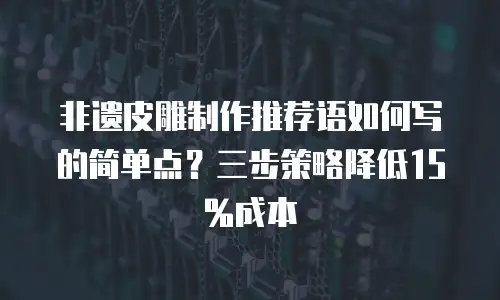 非遗皮雕制作推荐语如何写的简单点？三步策略降低15%成本