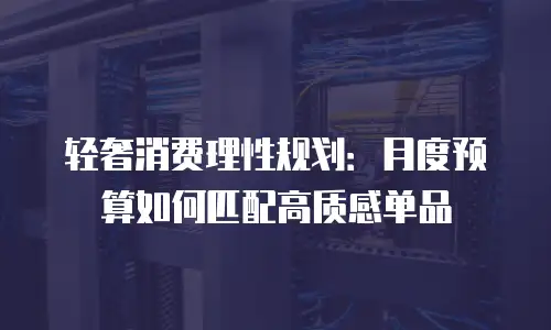 轻奢消费理性规划：月度预算如何匹配高质感单品