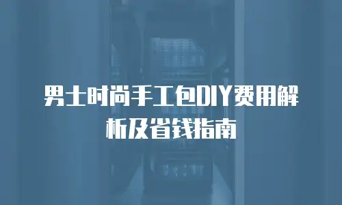 男士时尚手工包DIY费用解析及省钱指南