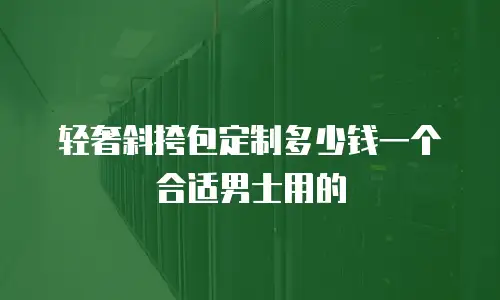 轻奢斜挎包定制多少钱一个合适男士用的