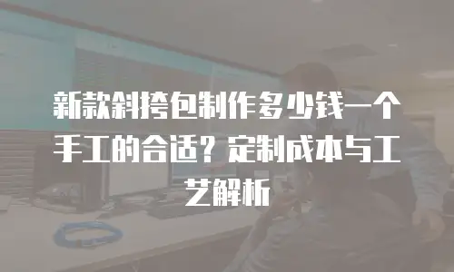 新款斜挎包制作多少钱一个手工的合适？定制成本与工艺解析