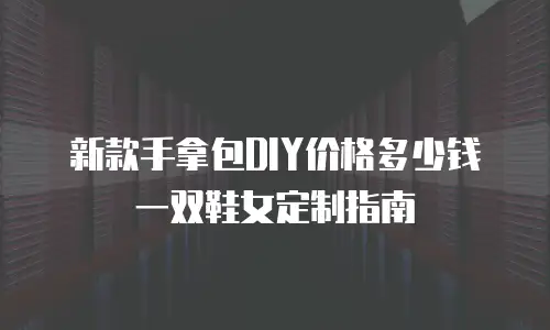 新款手拿包DIY价格多少钱 一双鞋女定制指南