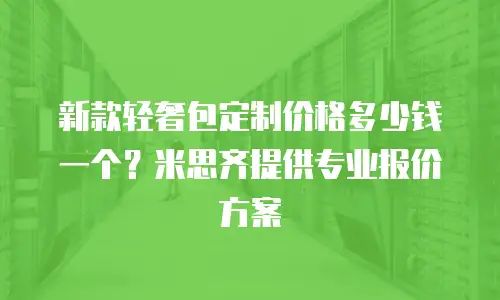 新款轻奢包定制价格多少钱一个？米思齐提供专业报价方案