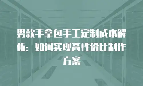 男款手拿包手工定制成本解析：如何实现高性价比制作方案
