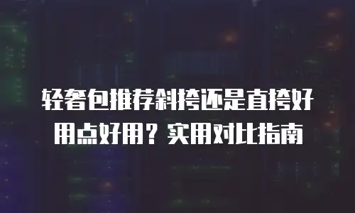 轻奢包推荐斜挎还是直挎好用点好用？实用对比指南