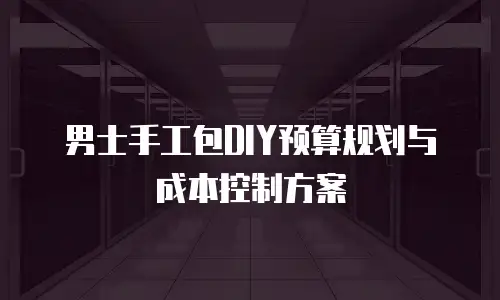 男士手工包DIY预算规划与成本控制方案